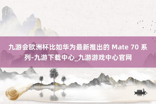 九游會歐洲杯比如華為最新推出的 Mate 70 系列-九游下載中心_九游游戲中心官網