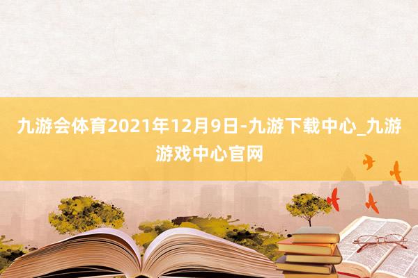 九游會體育2021年12月9日-九游下載中心_九游游戲中心官網(wǎng)