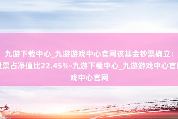 九游下載中心_九游游戲中心官網該基金鈔票確立：股票占凈值比22.45%-九游下載中心_九游游戲中心官網