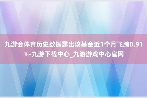 九游會體育歷史數據露出該基金近1個月飛騰0.91%-九游下載中心_九游游戲中心官網