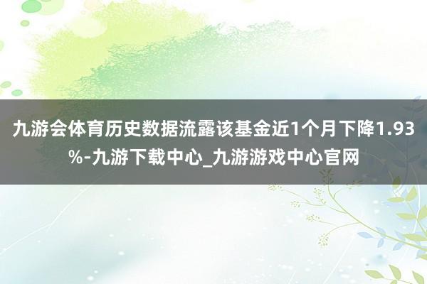 九游會體育歷史數(shù)據(jù)流露該基金近1個月下降1.93%-九游下載中心_九游游戲中心官網(wǎng)