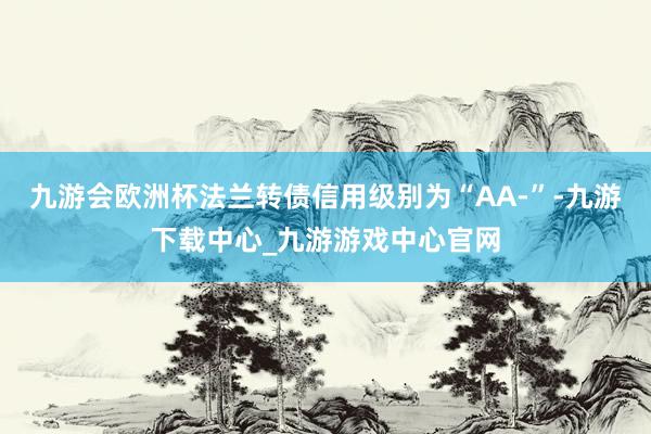 九游會歐洲杯法蘭轉債信用級別為“AA-”-九游下載中心_九游游戲中心官網