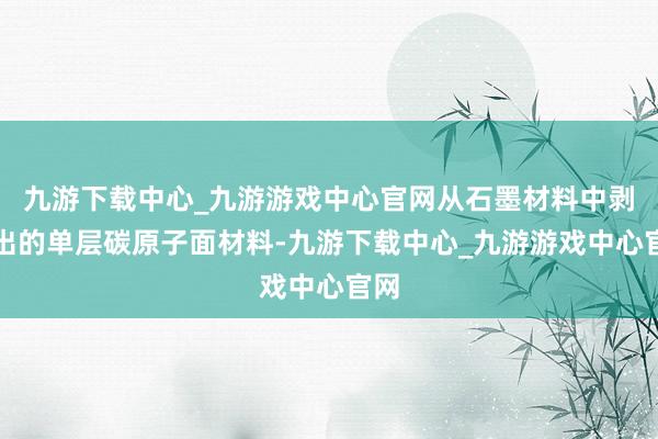 九游下載中心_九游游戲中心官網(wǎng)從石墨材料中剝離出的單層碳原子面材料-九游下載中心_九游游戲中心官網(wǎng)