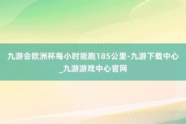 九游會歐洲杯每小時能跑185公里-九游下載中心_九游游戲中心官網