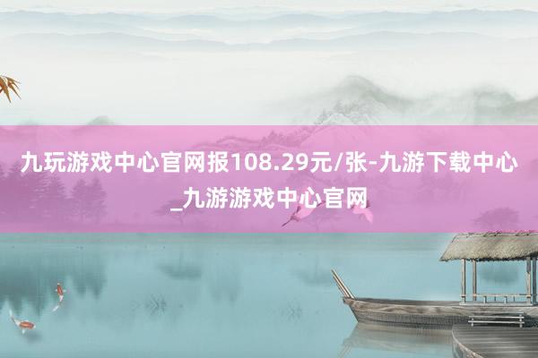 九玩游戲中心官網報108.29元/張-九游下載中心_九游游戲中心官網