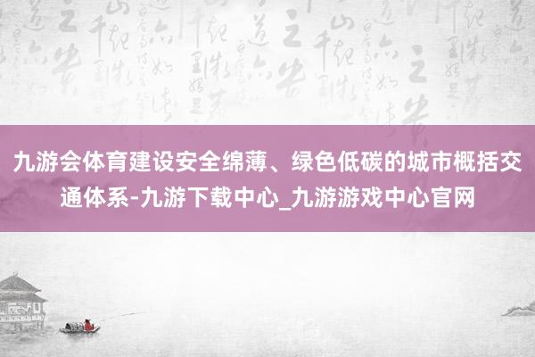 九游會體育建設安全綿薄、綠色低碳的城市概括交通體系-九游下載中心_九游游戲中心官網