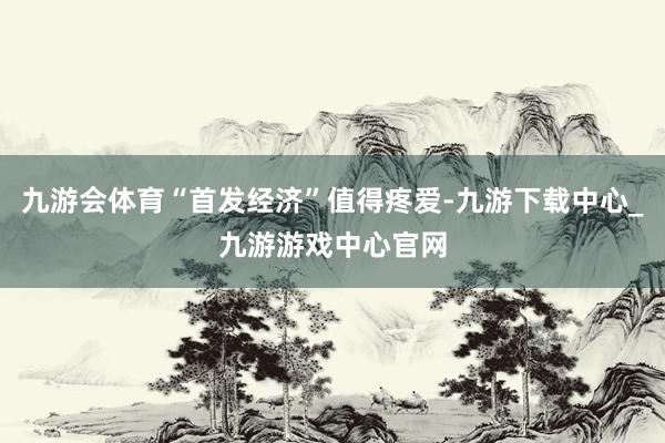 九游會(huì)體育“首發(fā)經(jīng)濟(jì)”值得疼愛-九游下載中心_九游游戲中心官網(wǎng)