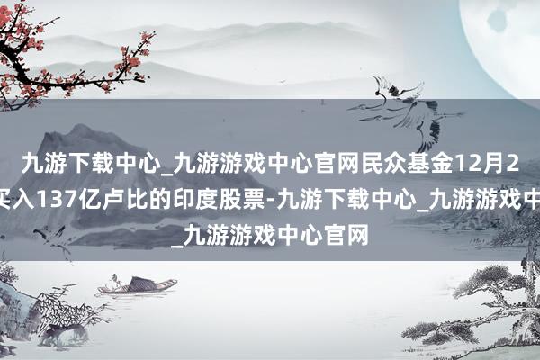 九游下載中心_九游游戲中心官網民眾基金12月20日凈買入137億盧比的印度股票-九游下載中心_九游游戲中心官網