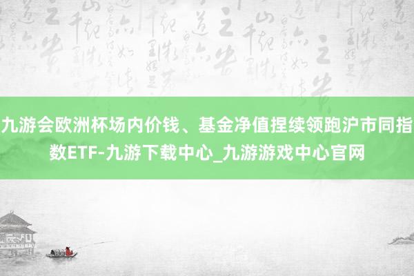 九游會(huì)歐洲杯場(chǎng)內(nèi)價(jià)錢、基金凈值捏續(xù)領(lǐng)跑滬市同指數(shù)ETF-九游下載中心_九游游戲中心官網(wǎng)