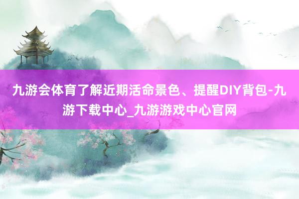 九游會體育了解近期活命景色、提醒DIY背包-九游下載中心_九游游戲中心官網