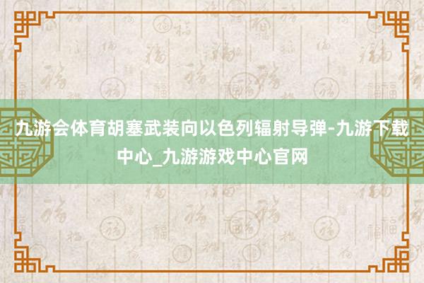 九游會體育胡塞武裝向以色列輻射導彈-九游下載中心_九游游戲中心官網