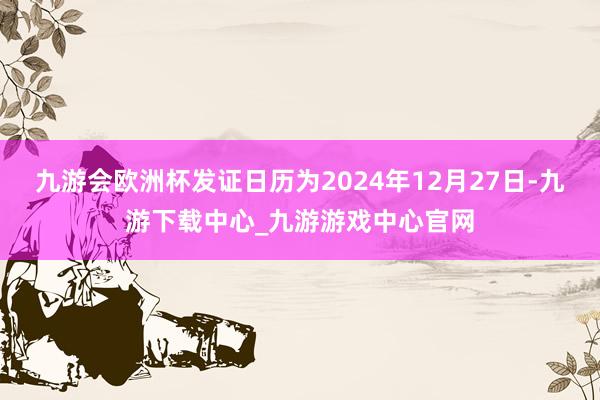 九游會歐洲杯發(fā)證日歷為2024年12月27日-九游下載中心_九游游戲中心官網(wǎng)