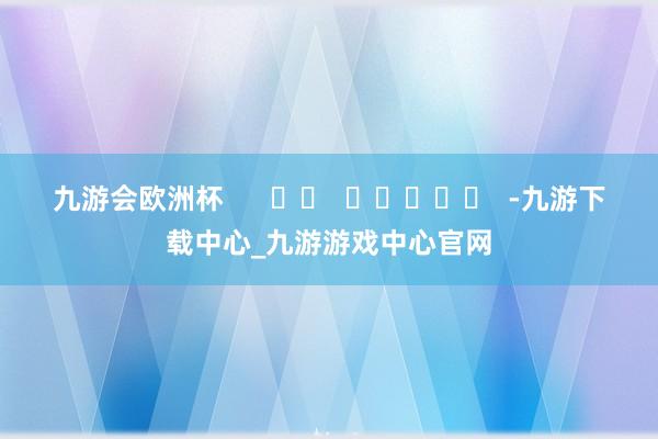 九游會歐洲杯      		  					  -九游下載中心_九游游戲中心官網