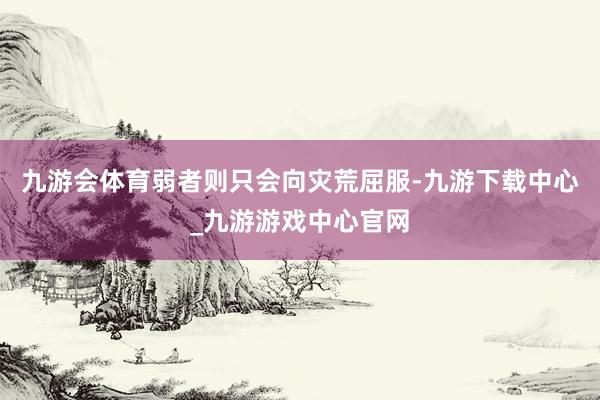 九游會(huì)體育弱者則只會(huì)向?yàn)?zāi)荒屈服-九游下載中心_九游游戲中心官網(wǎng)