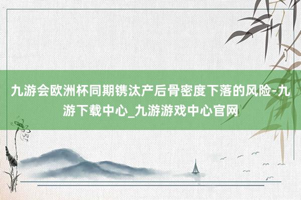 九游會(huì)歐洲杯同期鐫汰產(chǎn)后骨密度下落的風(fēng)險(xiǎn)-九游下載中心_九游游戲中心官網(wǎng)