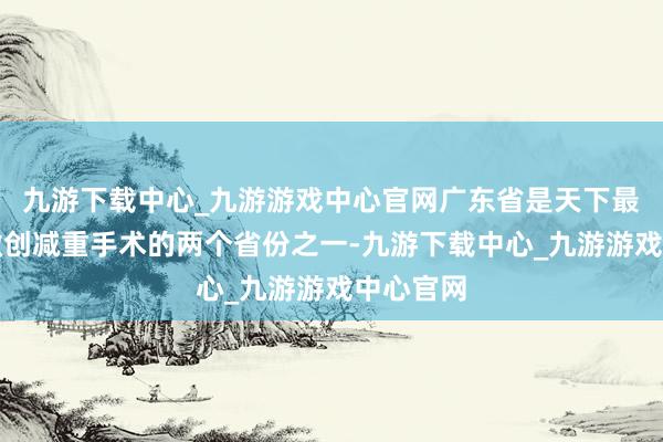 九游下載中心_九游游戲中心官網(wǎng)廣東省是天下最早開展微創(chuàng)減重手術的兩個省份之一-九游下載中心_九游游戲中心官網(wǎng)