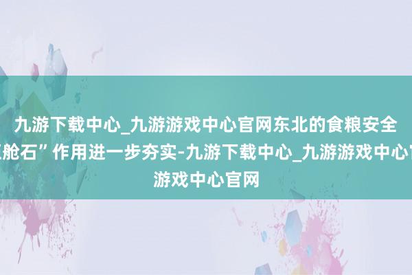 九游下載中心_九游游戲中心官網(wǎng)東北的食糧安全“壓艙石”作用進(jìn)一步夯實-九游下載中心_九游游戲中心官網(wǎng)