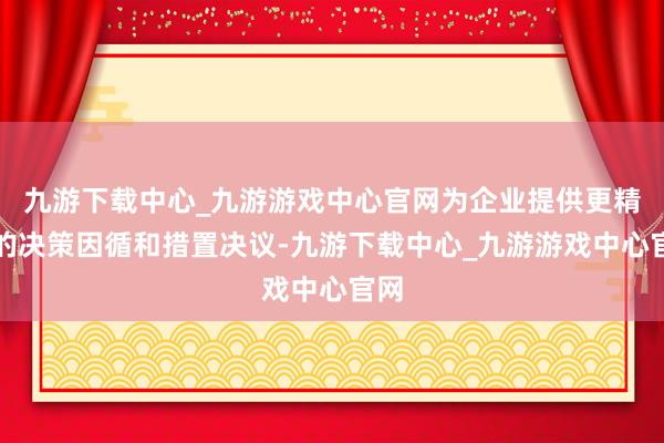 九游下載中心_九游游戲中心官網為企業提供更精確的決策因循和措置決議-九游下載中心_九游游戲中心官網