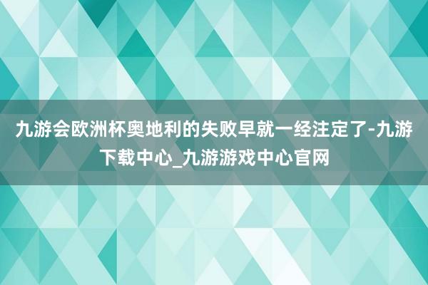 九游會歐洲杯奧地利的失敗早就一經注定了-九游下載中心_九游游戲中心官網