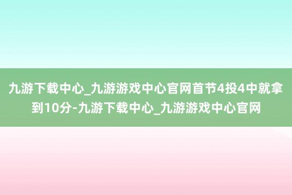 九游下載中心_九游游戲中心官網首節4投4中就拿到10分-九游下載中心_九游游戲中心官網