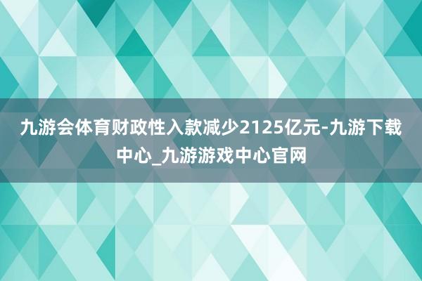 九游會體育財政性入款減少2125億元-九游下載中心_九游游戲中心官網