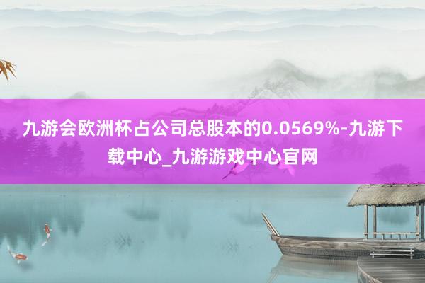 九游會(huì)歐洲杯占公司總股本的0.0569%-九游下載中心_九游游戲中心官網(wǎng)