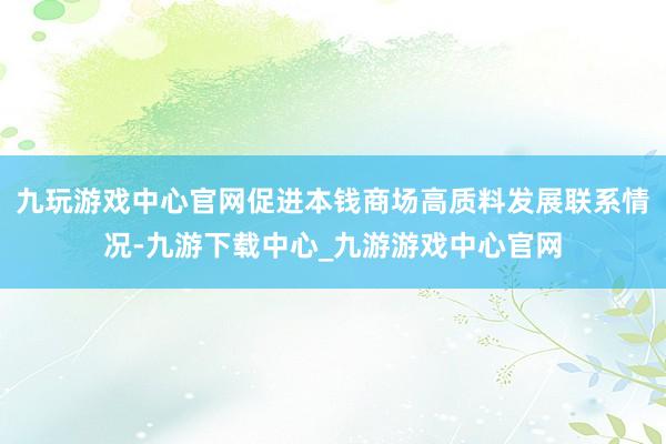 九玩游戲中心官網(wǎng)促進(jìn)本錢商場高質(zhì)料發(fā)展聯(lián)系情況-九游下載中心_九游游戲中心官網(wǎng)