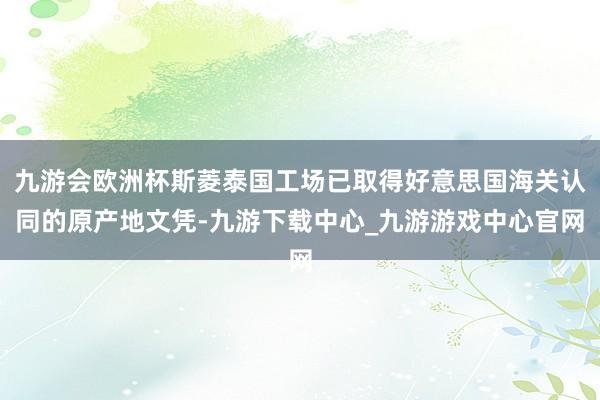 九游會歐洲杯斯菱泰國工場已取得好意思國海關認同的原產地文憑-九游下載中心_九游游戲中心官網