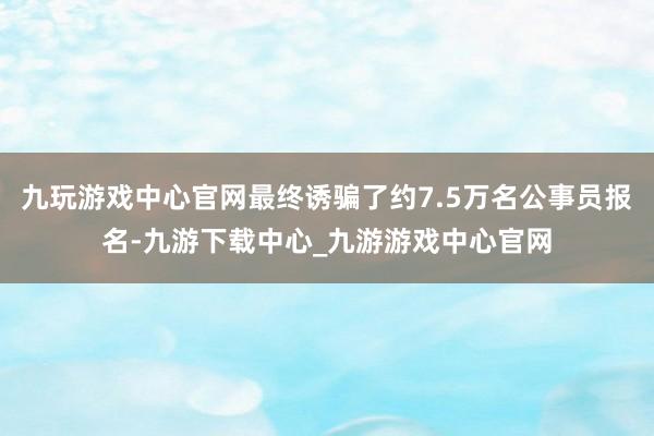 九玩游戲中心官網(wǎng)最終誘騙了約7.5萬名公事員報名-九游下載中心_九游游戲中心官網(wǎng)