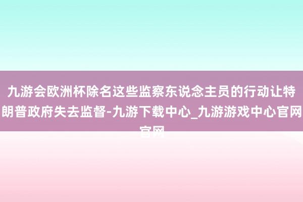 九游會(huì)歐洲杯除名這些監(jiān)察東說念主員的行動(dòng)讓特朗普政府失去監(jiān)督-九游下載中心_九游游戲中心官網(wǎng)