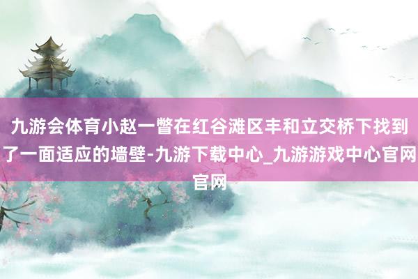 九游會體育小趙一瞥在紅谷灘區豐和立交橋下找到了一面適應的墻壁-九游下載中心_九游游戲中心官網