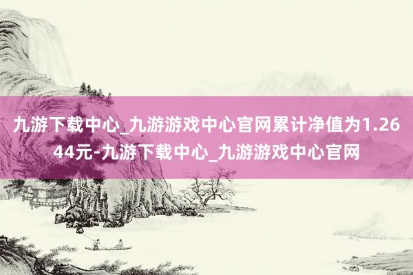 九游下載中心_九游游戲中心官網(wǎng)累計凈值為1.2644元-九游下載中心_九游游戲中心官網(wǎng)