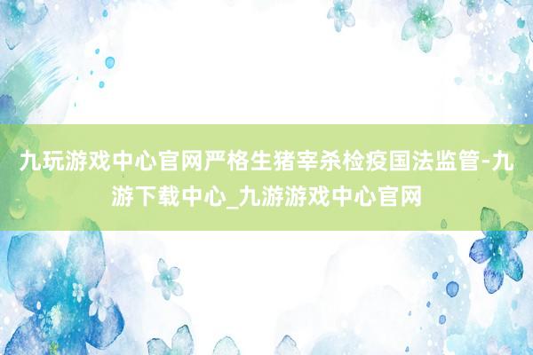 九玩游戲中心官網嚴格生豬宰殺檢疫國法監管-九游下載中心_九游游戲中心官網