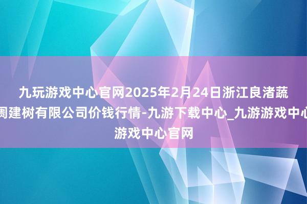 九玩游戲中心官網2025年2月24日浙江良渚蔬菜阛阓建樹有限公司價錢行情-九游下載中心_九游游戲中心官網