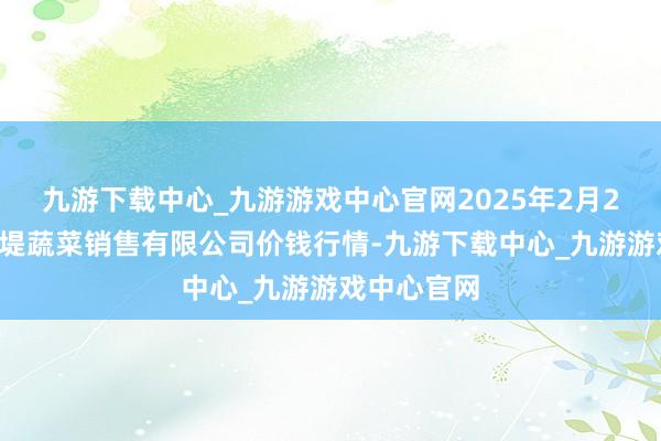 九游下載中心_九游游戲中心官網2025年2月24日濟南曲堤蔬菜銷售有限公司價錢行情-九游下載中心_九游游戲中心官網