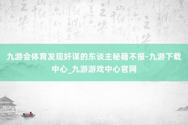 九游會體育發現奸謀的東談主秘籍不報-九游下載中心_九游游戲中心官網