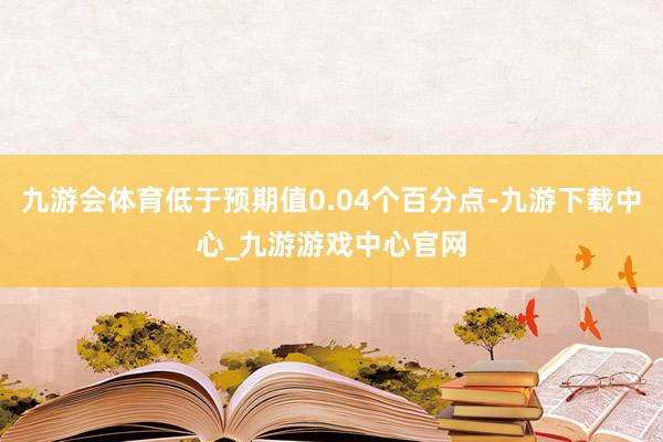 九游會體育低于預(yù)期值0.04個百分點-九游下載中心_九游游戲中心官網(wǎng)