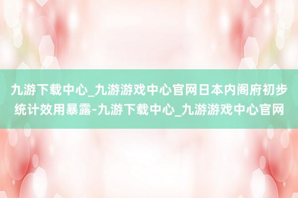 九游下載中心_九游游戲中心官網日本內閣府初步統計效用暴露-九游下載中心_九游游戲中心官網