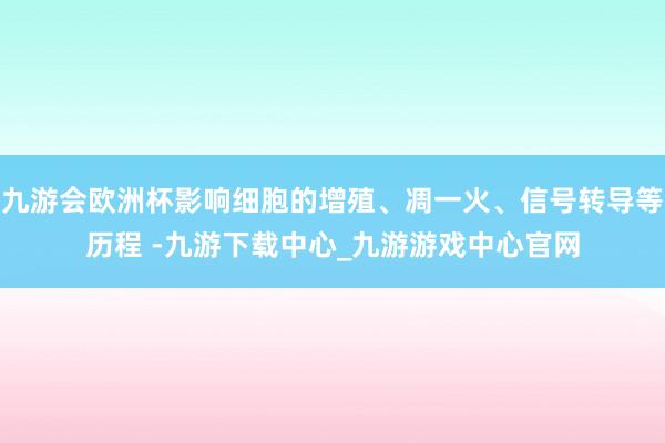 九游會歐洲杯影響細胞的增殖、凋一火、信號轉導等歷程 -九游下載中心_九游游戲中心官網